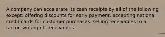 A company can accelerate its cash receipts by all of the following except: offering discounts for early payment. accepting national credit cards for customer purchases. selling receivables to a factor. writing off receivables.