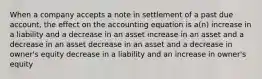 When a company accepts a note in settlement of a past due account, the effect on the accounting equation is a(n) increase in a liability and a decrease in an asset increase in an asset and a decrease in an asset decrease in an asset and a decrease in owner's equity decrease in a liability and an increase in owner's equity