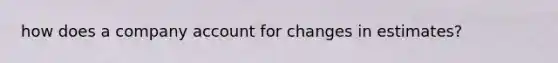 how does a company account for changes in estimates?