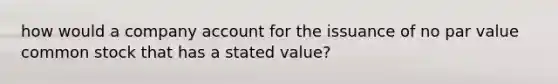 how would a company account for the issuance of no par value common stock that has a stated value?