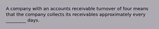 A company with an accounts receivable turnover of four means that the company collects its receivables approximately every _________ days.