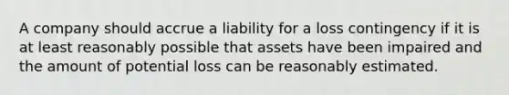 A company should accrue a liability for a loss contingency if it is at least reasonably possible that assets have been impaired and the amount of potential loss can be reasonably estimated.