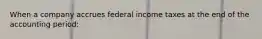 When a company accrues federal income taxes at the end of the accounting period: