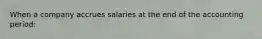 When a company accrues salaries at the end of the accounting period: