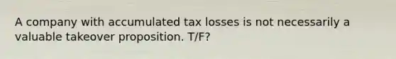 A company with accumulated tax losses is not necessarily a valuable takeover proposition. T/F?