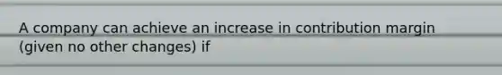 A company can achieve an increase in contribution margin (given no other changes) if