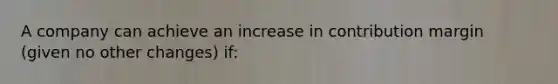 A company can achieve an increase in contribution margin (given no other changes) if: