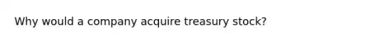 Why would a company acquire treasury stock?