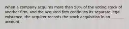 When a company acquires more than 50% of the voting stock of another firm, and the acquired firm continues its separate legal existence, the acquirer records the stock acquisition in an _______ account.