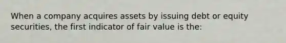 When a company acquires assets by issuing debt or equity securities, the first indicator of fair value is the: