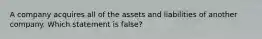 A company acquires all of the assets and liabilities of another company. Which statement is false?