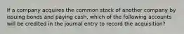 If a company acquires the common stock of another company by issuing bonds and paying cash, which of the following accounts will be credited in the journal entry to record the acquisition?