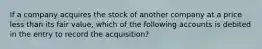 If a company acquires the stock of another company at a price less than its fair value, which of the following accounts is debited in the entry to record the acquisition?