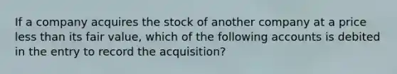 If a company acquires the stock of another company at a price less than its fair value, which of the following accounts is debited in the entry to record the acquisition?