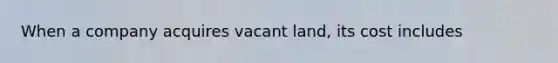 When a company acquires vacant land, its cost includes