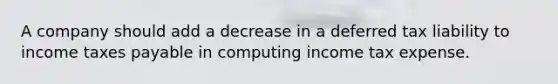 A company should add a decrease in a deferred tax liability to income taxes payable in computing income tax expense.