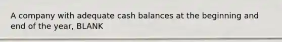 A company with adequate cash balances at the beginning and end of the year, BLANK