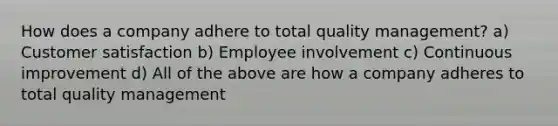 How does a company adhere to total quality management? a) Customer satisfaction b) Employee involvement c) Continuous improvement d) All of the above are how a company adheres to total quality management