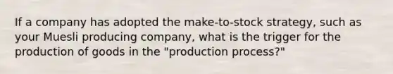 If a company has adopted the make-to-stock strategy, such as your Muesli producing company, what is the trigger for the production of goods in the "production process?"