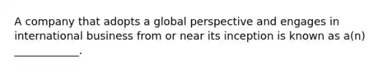 A company that adopts a global perspective and engages in international business from or near its inception is known as​ a(n) ____________.