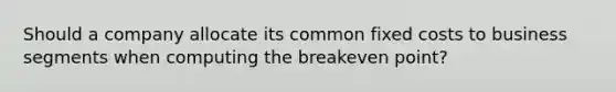 Should a company allocate its common fixed costs to business segments when computing the breakeven point?