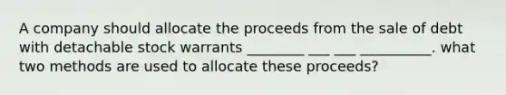 A company should allocate the proceeds from the sale of debt with detachable stock warrants ________ ___ ___ __________. what two methods are used to allocate these proceeds?