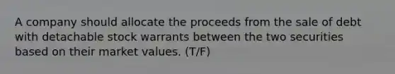 A company should allocate the proceeds from the sale of debt with detachable stock warrants between the two securities based on their market values. (T/F)