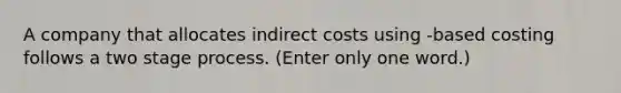 A company that allocates indirect costs using -based costing follows a two stage process. (Enter only one word.)