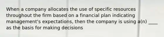 When a company allocates the use of specific resources throughout the firm based on a financial plan indicating management's expectations, then the company is using a(n) ____ as the basis for making decisions