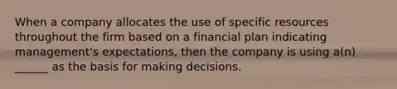 When a company allocates the use of specific resources throughout the firm based on a financial plan indicating management's expectations, then the company is using a(n) ______ as the basis for making decisions.