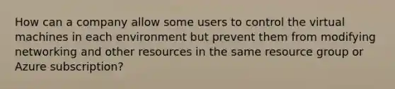 How can a company allow some users to control the virtual machines in each environment but prevent them from modifying networking and other resources in the same resource group or Azure subscription?