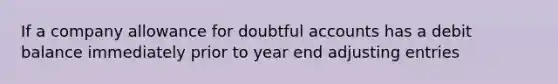 If a company allowance for doubtful accounts has a debit balance immediately prior to year end <a href='https://www.questionai.com/knowledge/kGxhM5fzgy-adjusting-entries' class='anchor-knowledge'>adjusting entries</a>