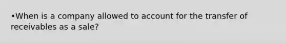 •When is a company allowed to account for the transfer of receivables as a sale?