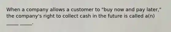 When a company allows a customer to "buy now and pay later," the company's right to collect cash in the future is called a(n) _____ _____.