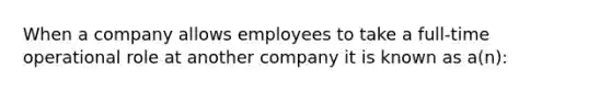 When a company allows employees to take a full-time operational role at another company it is known as a(n):