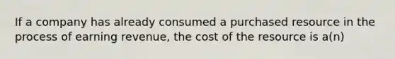 If a company has already consumed a purchased resource in the process of earning revenue, the cost of the resource is a(n)