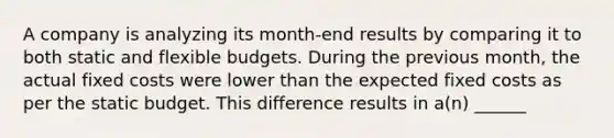 A company is analyzing its month-end results by comparing it to both static and flexible budgets. During the previous month, the actual fixed costs were lower than the expected fixed costs as per the static budget. This difference results in a(n) ______