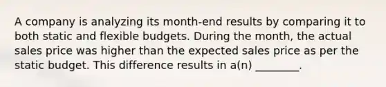 A company is analyzing its month-end results by comparing it to both static and <a href='https://www.questionai.com/knowledge/kJsahn13VE-flexible-budgets' class='anchor-knowledge'>flexible budgets</a>. During the month, the actual sales price was higher than the expected sales price as per the static budget. This difference results in a(n) ________.