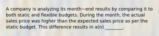 A company is analyzing its month−end results by comparing it to both static and flexible budgets. During the​ month, the actual sales price was higher than the expected sales price as per the static budget. This difference results in​ a(n) ________.