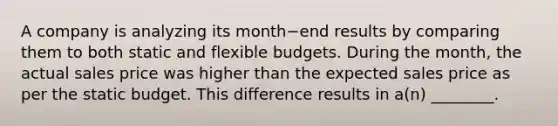 A company is analyzing its month−end results by comparing them to both static and flexible budgets. During the​ month, the actual sales price was higher than the expected sales price as per the static budget. This difference results in​ a(n) ________.