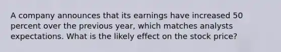 A company announces that its earnings have increased 50 percent over the previous year, which matches analysts expectations. What is the likely effect on the stock price?