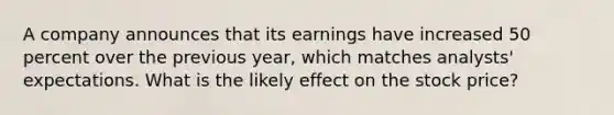 A company announces that its earnings have increased 50 percent over the previous year, which matches analysts' expectations. What is the likely effect on the stock price?