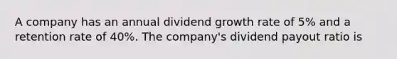 A company has an annual dividend growth rate of 5% and a retention rate of 40%. The company's dividend payout ratio is