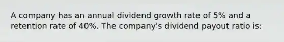 A company has an annual dividend growth rate of 5% and a retention rate of 40%. The company's dividend payout ratio is: