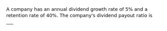 A company has an annual dividend growth rate of 5% and a retention rate of 40%. The company's dividend payout ratio is ___