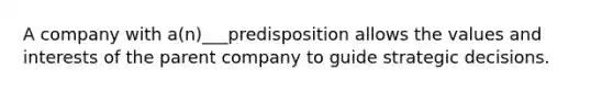 A company with a(n)___predisposition allows the values and interests of the parent company to guide strategic decisions.