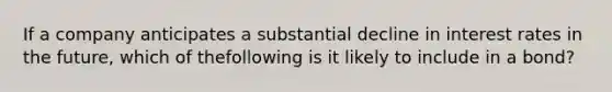 If a company anticipates a substantial decline in interest rates in the future, which of thefollowing is it likely to include in a bond?