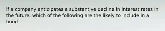 if a company anticipates a substantive decline in interest rates in the future, which of the following are the likely to include in a bond