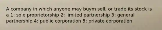 A company in which anyone may buym sell, or trade its stock is a 1: sole proprietorship 2: limited partnership 3: general partnership 4: public corporation 5: private corporation