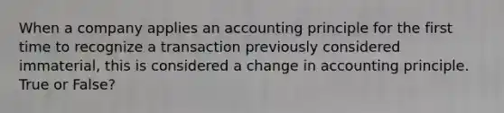 ​When a company applies an accounting principle for the first time to recognize a transaction previously considered immaterial, this is considered a change in accounting principle. True or False?